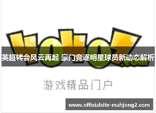 英超转会风云再起 豪门竞逐明星球员新动态解析