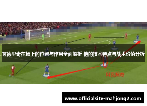 莫德里奇在场上的位置与作用全面解析 他的技术特点与战术价值分析