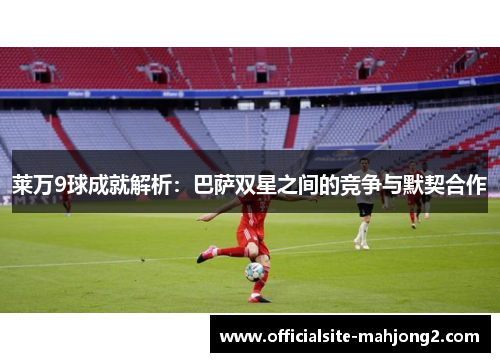 莱万9球成就解析：巴萨双星之间的竞争与默契合作