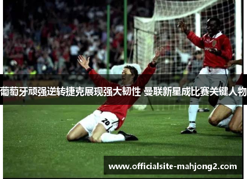 葡萄牙顽强逆转捷克展现强大韧性 曼联新星成比赛关键人物