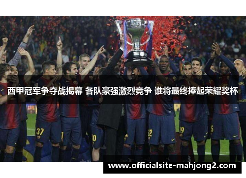 西甲冠军争夺战揭幕 各队豪强激烈竞争 谁将最终捧起荣耀奖杯
