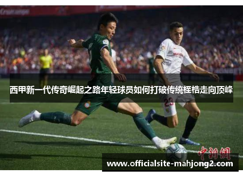 西甲新一代传奇崛起之路年轻球员如何打破传统桎梏走向顶峰