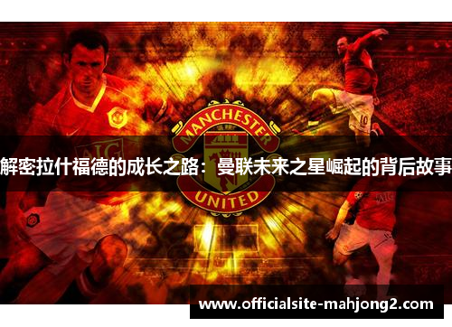 解密拉什福德的成长之路：曼联未来之星崛起的背后故事