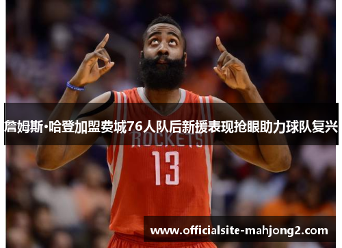 詹姆斯·哈登加盟费城76人队后新援表现抢眼助力球队复兴