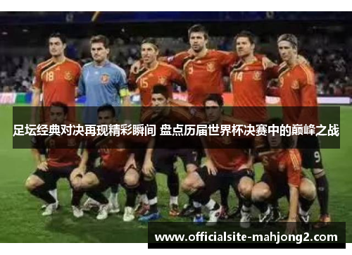 足坛经典对决再现精彩瞬间 盘点历届世界杯决赛中的巅峰之战