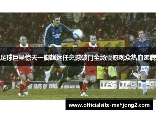 足球巨星惊天一脚超远任意球破门全场震撼观众热血沸腾