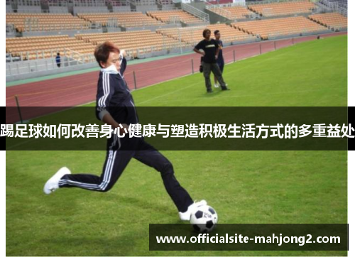 踢足球如何改善身心健康与塑造积极生活方式的多重益处