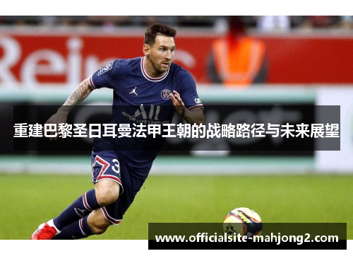 重建巴黎圣日耳曼法甲王朝的战略路径与未来展望