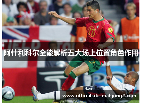 阿什利科尔全能解析五大场上位置角色作用