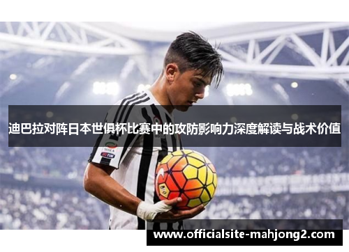 迪巴拉对阵日本世俱杯比赛中的攻防影响力深度解读与战术价值