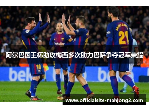 阿尔巴国王杯助攻梅西多次助力巴萨争夺冠军荣耀