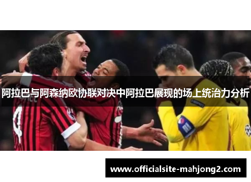 阿拉巴与阿森纳欧协联对决中阿拉巴展现的场上统治力分析