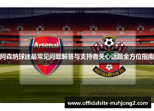 阿森纳球迷最常见问题解答与支持者关心话题全方位指南
