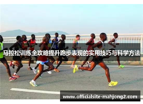 马拉松训练全攻略提升跑步表现的实用技巧与科学方法