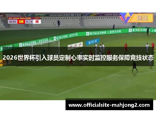 2026世界杯引入球员定制心率实时监控服务保障竞技状态