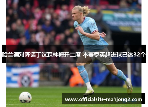 哈兰德对阵诺丁汉森林梅开二度 本赛季英超进球已达32个