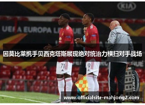 因莫比莱携手贝西克塔斯展现绝对统治力横扫对手战场