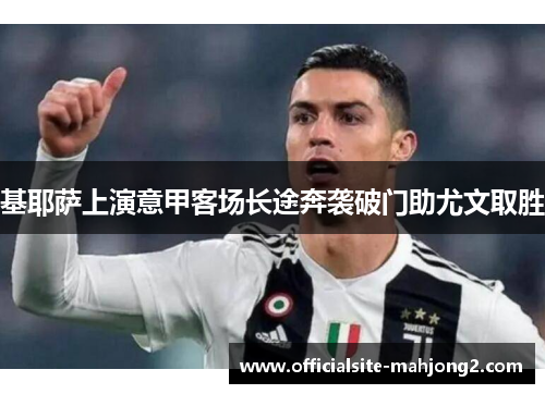 基耶萨上演意甲客场长途奔袭破门助尤文取胜