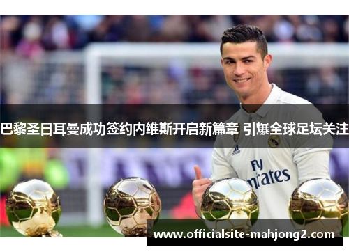 巴黎圣日耳曼成功签约内维斯开启新篇章 引爆全球足坛关注