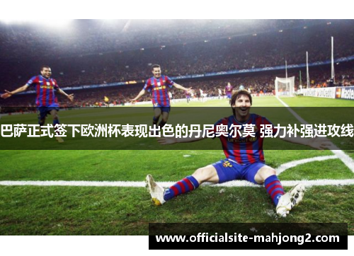 巴萨正式签下欧洲杯表现出色的丹尼奥尔莫 强力补强进攻线