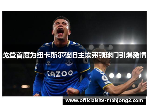 戈登首度为纽卡斯尔破旧主埃弗顿球门引爆激情