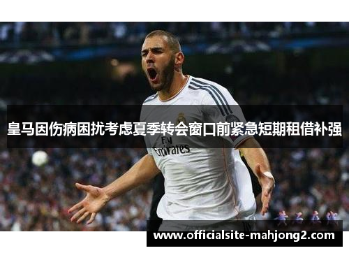 皇马因伤病困扰考虑夏季转会窗口前紧急短期租借补强