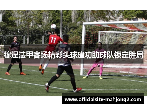 穆涅法甲客场精彩头球建功助球队锁定胜局