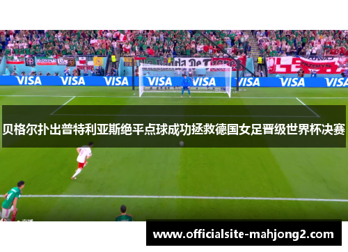 贝格尔扑出普特利亚斯绝平点球成功拯救德国女足晋级世界杯决赛