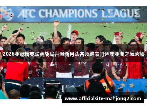 2026亚冠精英联赛战局升温新月头名领跑豪门逐鹿亚洲之巅荣耀