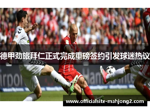 德甲劲旅拜仁正式完成重磅签约引发球迷热议