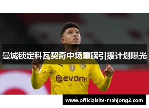 曼城锁定科瓦契奇中场重磅引援计划曝光