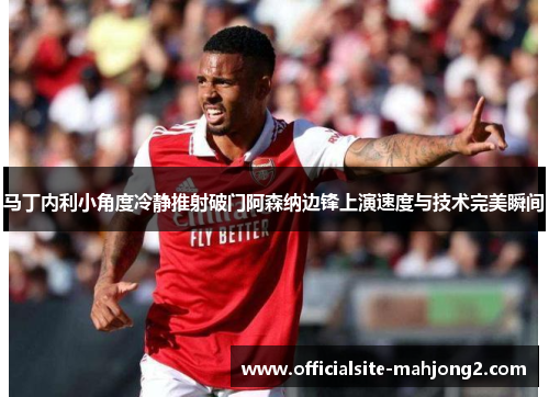 马丁内利小角度冷静推射破门阿森纳边锋上演速度与技术完美瞬间
