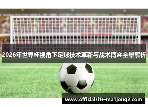2026年世界杯视角下足球技术革新与战术博弈全景解析
