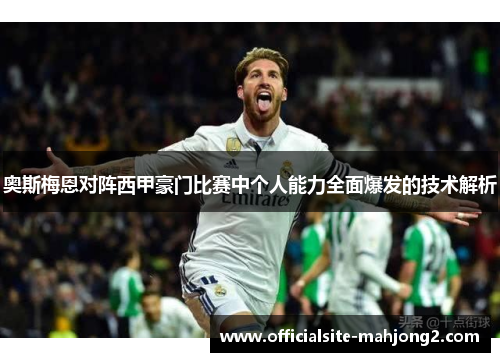 奥斯梅恩对阵西甲豪门比赛中个人能力全面爆发的技术解析