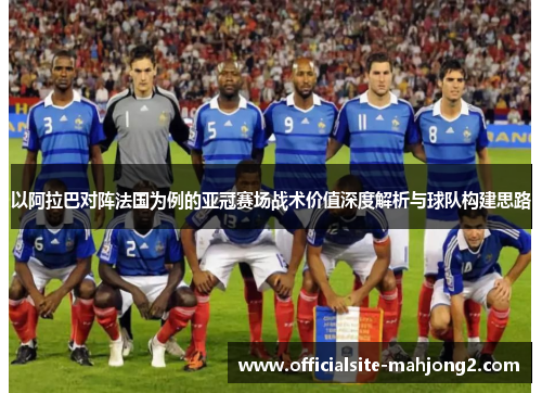 以阿拉巴对阵法国为例的亚冠赛场战术价值深度解析与球队构建思路