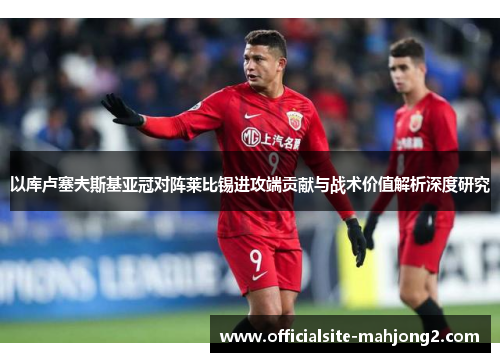 以库卢塞夫斯基亚冠对阵莱比锡进攻端贡献与战术价值解析深度研究