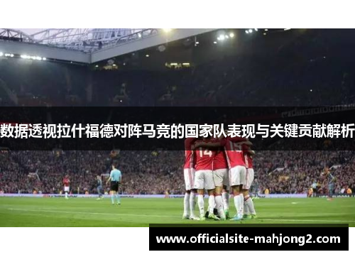 数据透视拉什福德对阵马竞的国家队表现与关键贡献解析