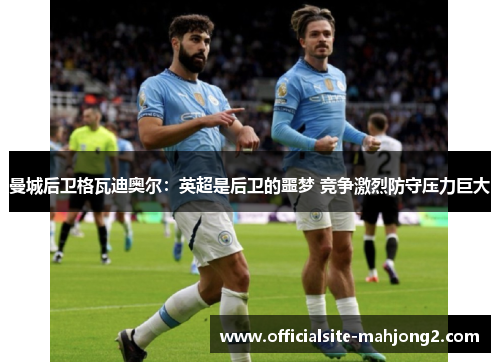 曼城后卫格瓦迪奥尔：英超是后卫的噩梦 竞争激烈防守压力巨大