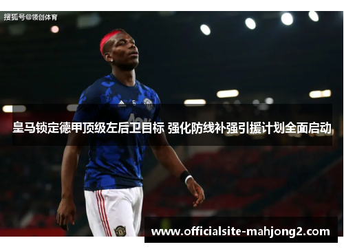 皇马锁定德甲顶级左后卫目标 强化防线补强引援计划全面启动
