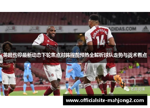 英超伤停最新动态下轮焦点对阵提前预热全解析球队走势与战术看点
